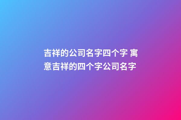 吉祥的公司名字四个字 寓意吉祥的四个字公司名字-第1张-公司起名-玄机派